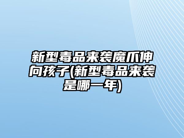 新型毒品來襲魔爪伸向孩子(新型毒品來襲是哪一年)