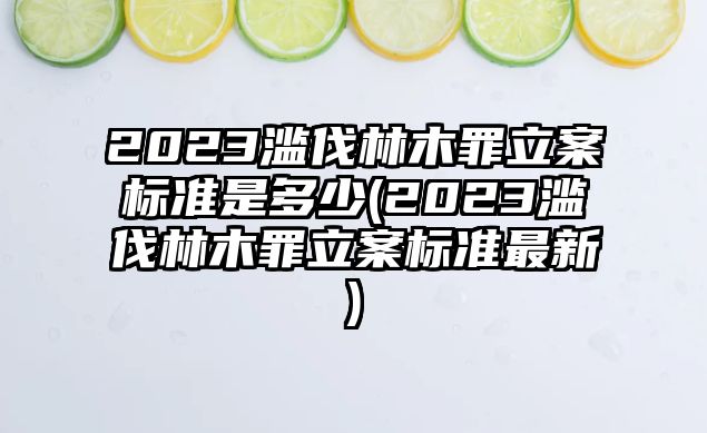 2023濫伐林木罪立案標準是多少(2023濫伐林木罪立案標準最新)