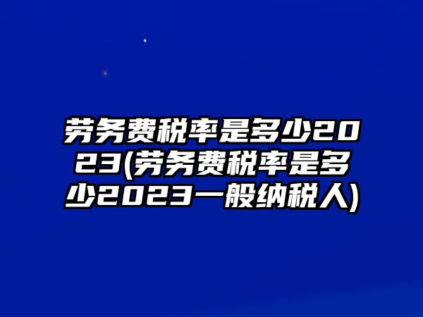 勞務費稅率是多少2023(勞務費稅率是多少2023一般納稅人)