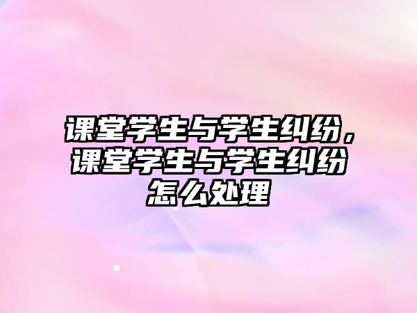 課堂學(xué)生與學(xué)生糾紛，課堂學(xué)生與學(xué)生糾紛怎么處理