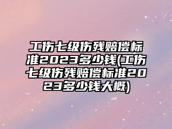 工傷七級(jí)傷殘賠償標(biāo)準(zhǔn)2023多少錢(工傷七級(jí)傷殘賠償標(biāo)準(zhǔn)2023多少錢大概)