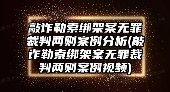 敲詐勒索綁架案無罪裁判兩則案例分析(敲詐勒索綁架案無罪裁判兩則案例視頻)