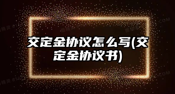 交定金協議怎么寫(交定金協議書)