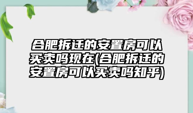 合肥拆遷的安置房可以買賣嗎現在(合肥拆遷的安置房可以買賣嗎知乎)