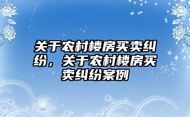 關于農村樓房買賣糾紛，關于農村樓房買賣糾紛案例