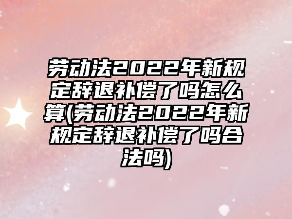 勞動法2022年新規定辭退補償了嗎怎么算(勞動法2022年新規定辭退補償了嗎合法嗎)