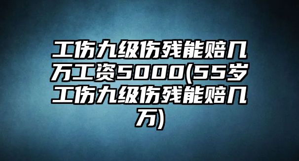 工傷九級(jí)傷殘能賠幾萬工資5000(55歲工傷九級(jí)傷殘能賠幾萬)