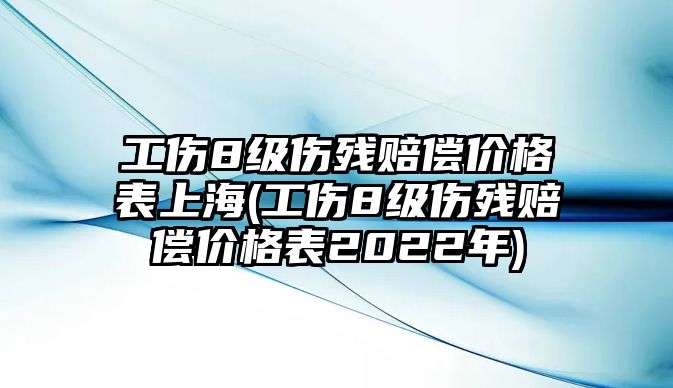 工傷8級傷殘賠償價格表上海(工傷8級傷殘賠償價格表2022年)