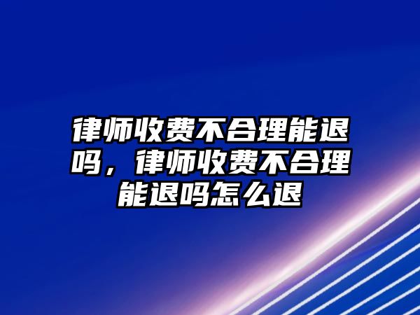 律師收費不合理能退嗎，律師收費不合理能退嗎怎么退