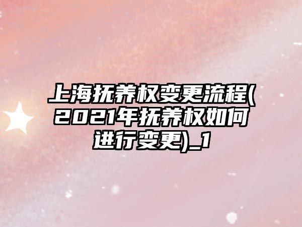 上海撫養(yǎng)權(quán)變更流程(2021年撫養(yǎng)權(quán)如何進(jìn)行變更)_1