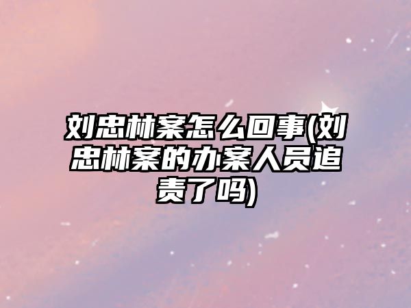 劉忠林案怎么回事(劉忠林案的辦案人員追責了嗎)