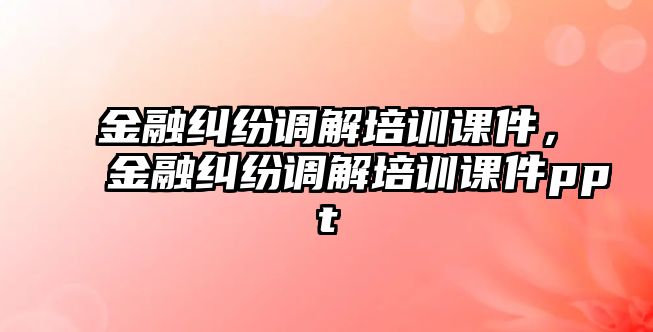 金融糾紛調解培訓課件，金融糾紛調解培訓課件ppt