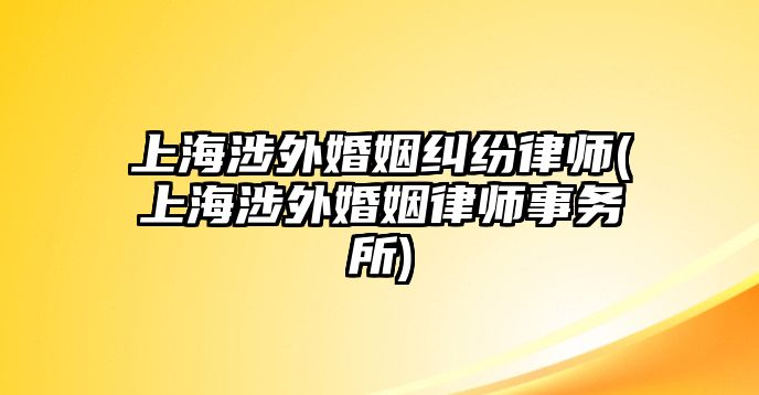 上海涉外婚姻糾紛律師(上海涉外婚姻律師事務所)