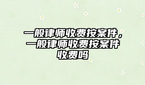 一般律師收費(fèi)按案件，一般律師收費(fèi)按案件收費(fèi)嗎