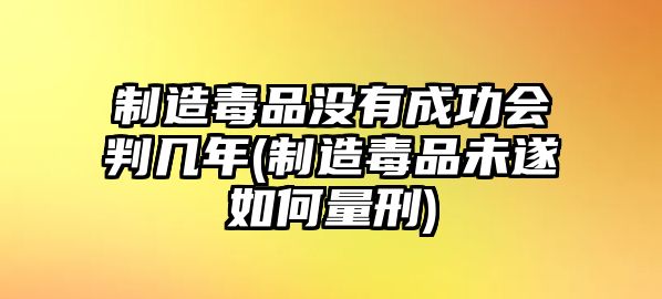 制造毒品沒(méi)有成功會(huì)判幾年(制造毒品未遂如何量刑)