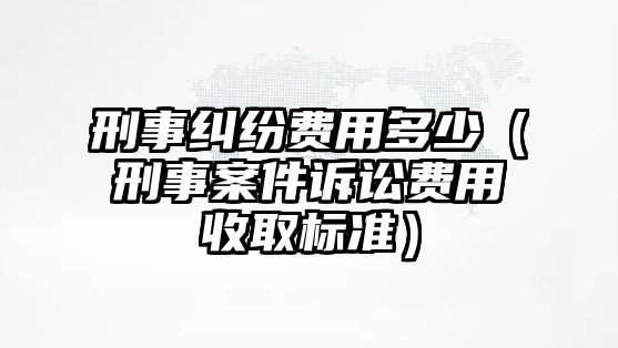 刑事糾紛費用多少（刑事案件訴訟費用收取標準）