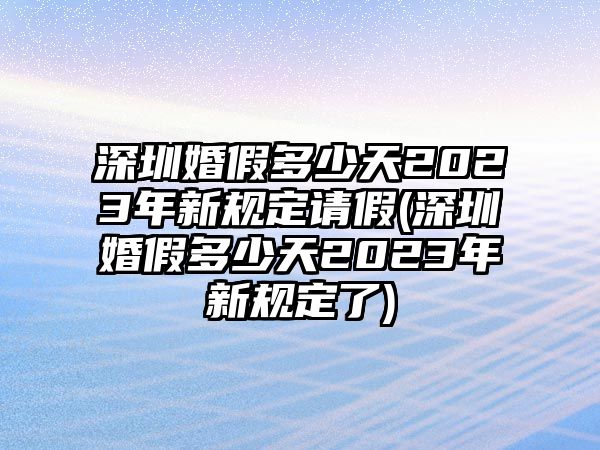 深圳婚假多少天2023年新規(guī)定請(qǐng)假(深圳婚假多少天2023年新規(guī)定了)