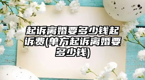 起訴離婚要多少錢起訴費(單方起訴離婚要多少錢)