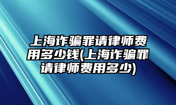 上海詐騙罪請律師費用多少錢(上海詐騙罪請律師費用多少)