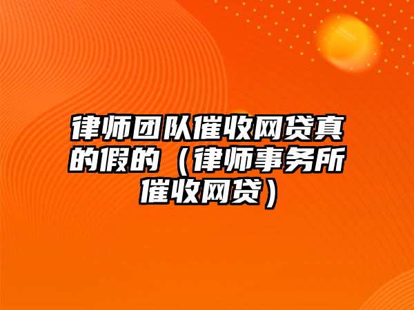 律師團隊催收網(wǎng)貸真的假的（律師事務(wù)所催收網(wǎng)貸）