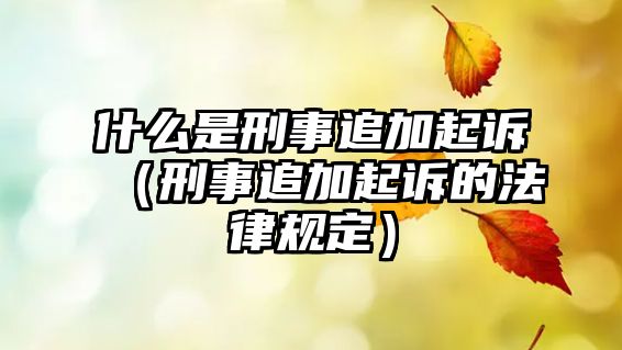 什么是刑事追加起訴（刑事追加起訴的法律規定）