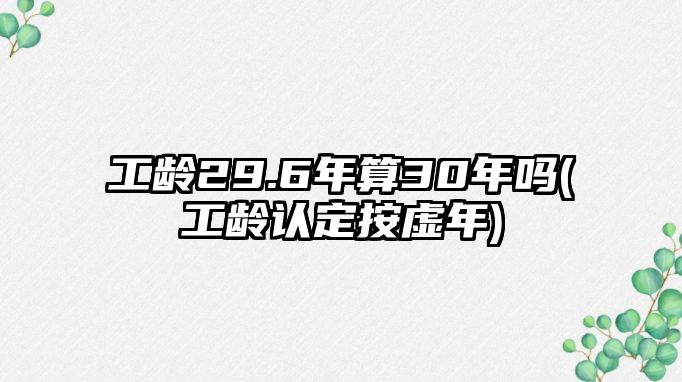 工齡29.6年算30年嗎(工齡認定按虛年)