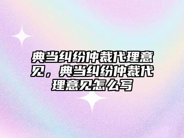 典當糾紛仲裁代理意見，典當糾紛仲裁代理意見怎么寫