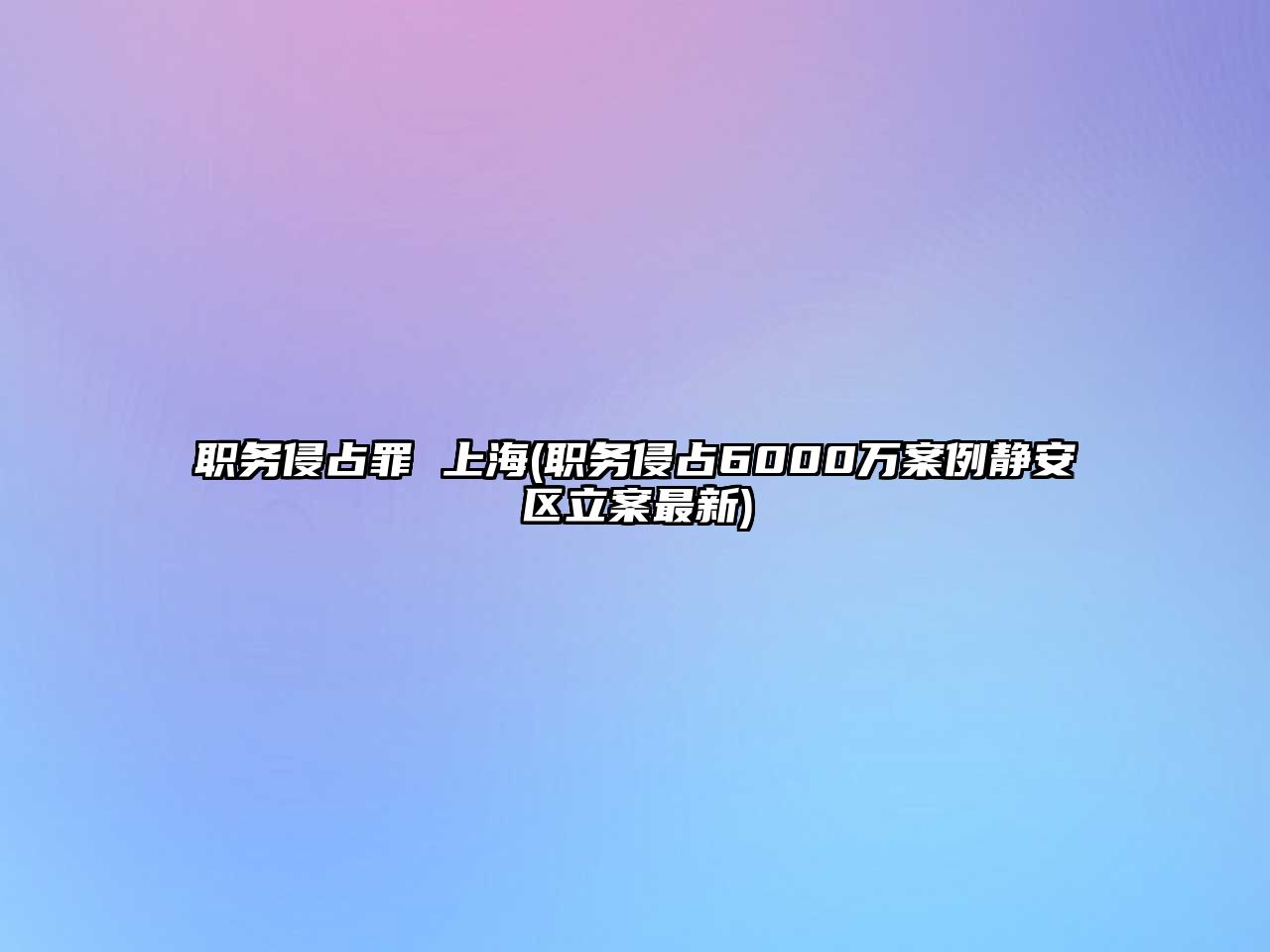 職務侵占罪 上海(職務侵占6000萬案例靜安區立案最新)