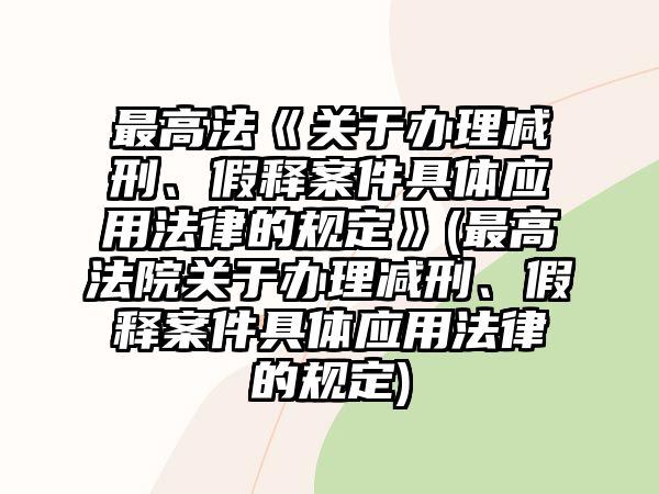 最高法《關于辦理減刑、假釋案件具體應用法律的規定》(最高法院關于辦理減刑、假釋案件具體應用法律的規定)