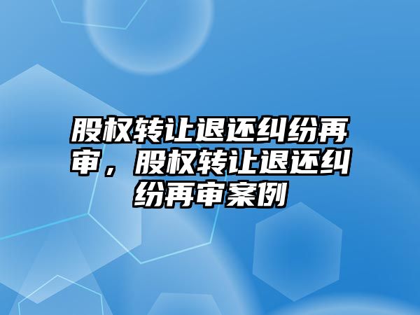 股權轉讓退還糾紛再審，股權轉讓退還糾紛再審案例