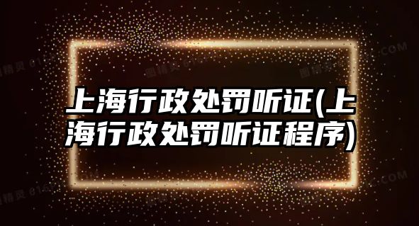 上海行政處罰聽證(上海行政處罰聽證程序)