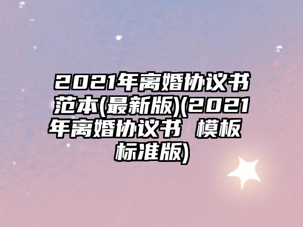 2021年離婚協(xié)議書范本(最新版)(2021年離婚協(xié)議書 模板 標(biāo)準(zhǔn)版)