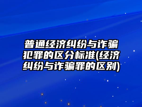 普通經濟糾紛與詐騙犯罪的區(qū)分標準(經濟糾紛與詐騙罪的區(qū)別)