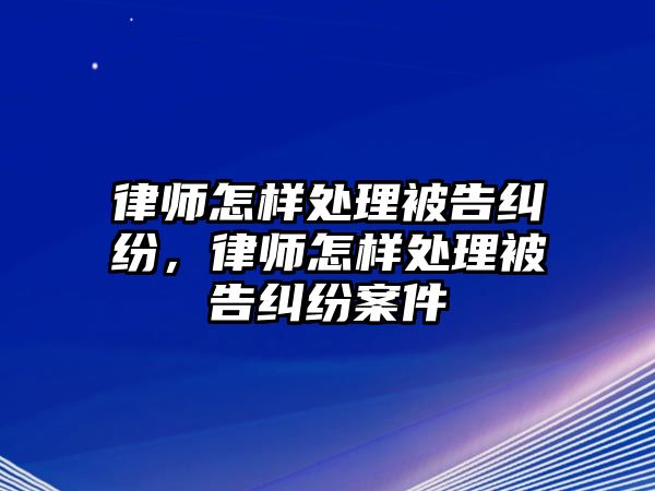 律師怎樣處理被告糾紛，律師怎樣處理被告糾紛案件