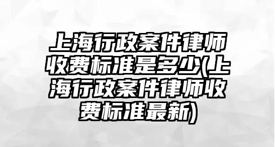 上海行政案件律師收費標準是多少(上海行政案件律師收費標準最新)