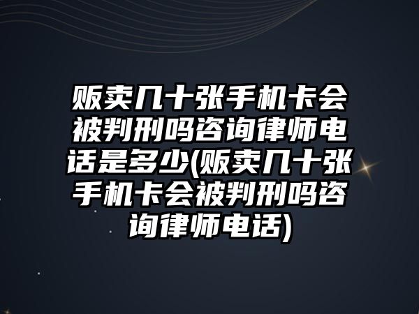 販賣幾十張手機卡會被判刑嗎咨詢律師電話是多少(販賣幾十張手機卡會被判刑嗎咨詢律師電話)