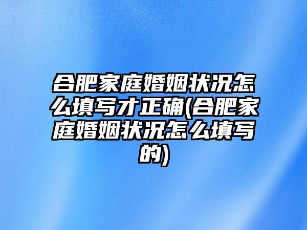 合肥家庭婚姻狀況怎么填寫才正確(合肥家庭婚姻狀況怎么填寫的)