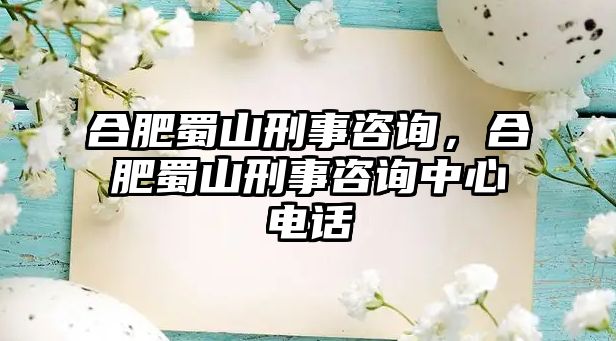 合肥蜀山刑事咨詢，合肥蜀山刑事咨詢中心電話