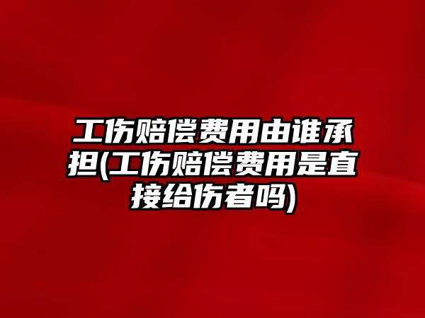 工傷賠償費用由誰承擔(工傷賠償費用是直接給傷者嗎)