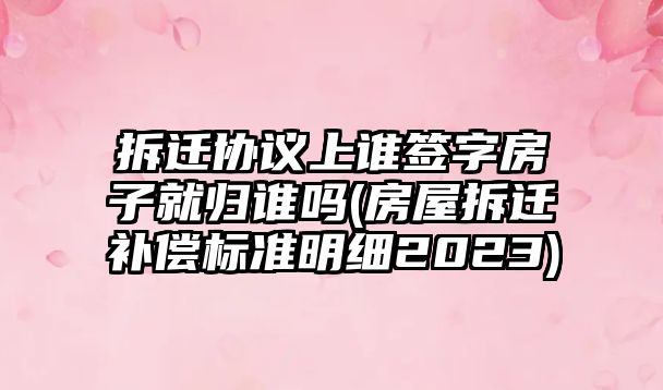 拆遷協議上誰簽字房子就歸誰嗎(房屋拆遷補償標準明細2023)