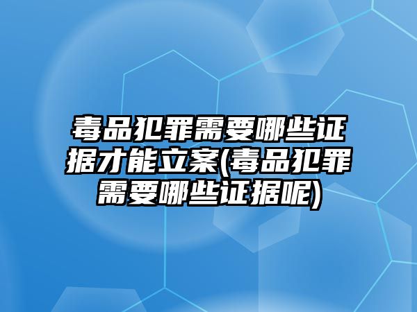 毒品犯罪需要哪些證據(jù)才能立案(毒品犯罪需要哪些證據(jù)呢)