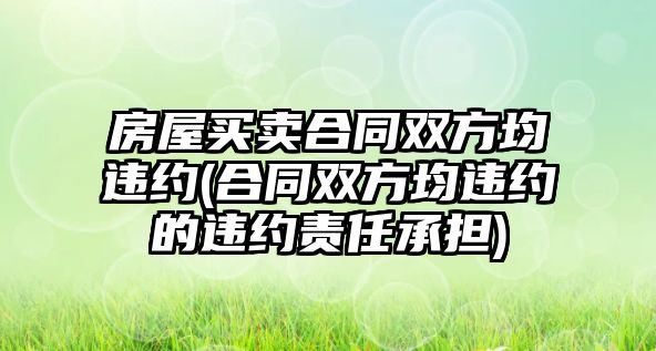 房屋買賣合同雙方均違約(合同雙方均違約的違約責任承擔)