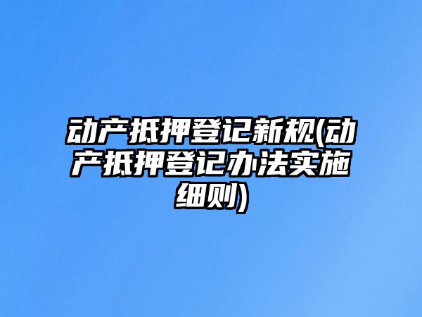 動產抵押登記新規(動產抵押登記辦法實施細則)