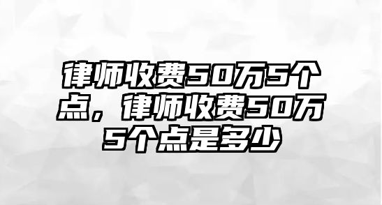 律師收費(fèi)50萬(wàn)5個(gè)點(diǎn)，律師收費(fèi)50萬(wàn)5個(gè)點(diǎn)是多少