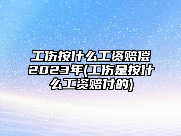 工傷按什么工資賠償2023年(工傷是按什么工資賠付的)