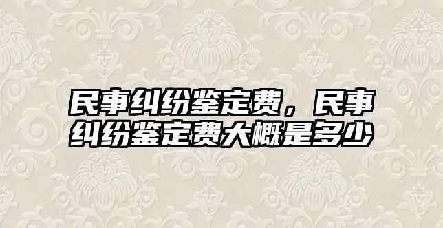 民事糾紛鑒定費，民事糾紛鑒定費大概是多少