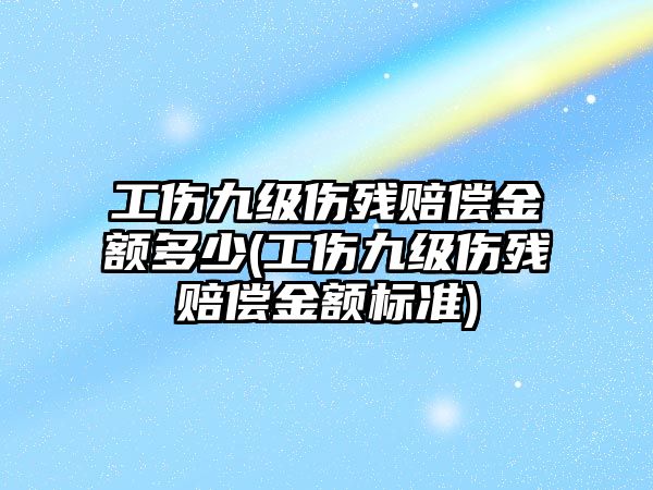 工傷九級傷殘賠償金額多少(工傷九級傷殘賠償金額標準)