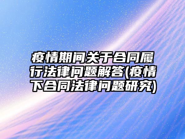 疫情期間關(guān)于合同履行法律問題解答(疫情下合同法律問題研究)