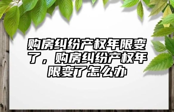 購房糾紛產(chǎn)權(quán)年限變了，購房糾紛產(chǎn)權(quán)年限變了怎么辦