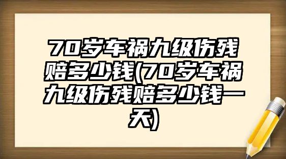 70歲車禍九級傷殘賠多少錢(70歲車禍九級傷殘賠多少錢一天)